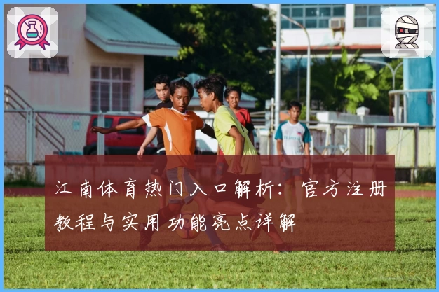 江南体育热门入口解析：官方注册教程与实用功能亮点详解