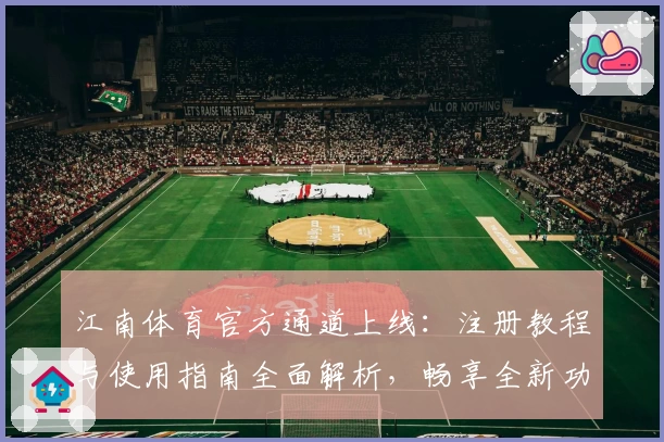 江南体育官方通道上线:注册教程与使用指南全面解析,畅享全新功能亮点