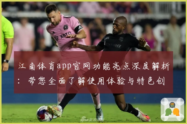 江南体育app官网功能亮点深度解析：带您全面了解使用体验与特色创新