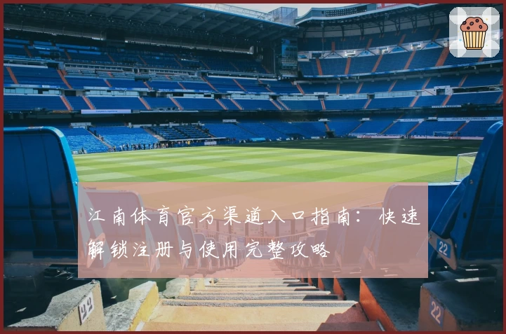 江南体育官方渠道入口指南：快速解锁注册与使用完整攻略