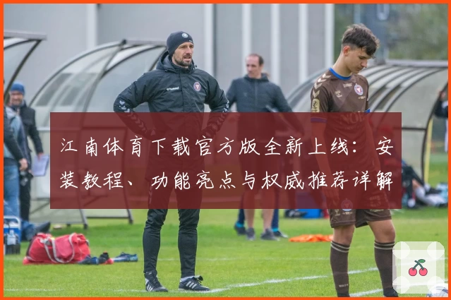 江南体育下载官方版全新上线：安装教程、功能亮点与权威推荐详解
