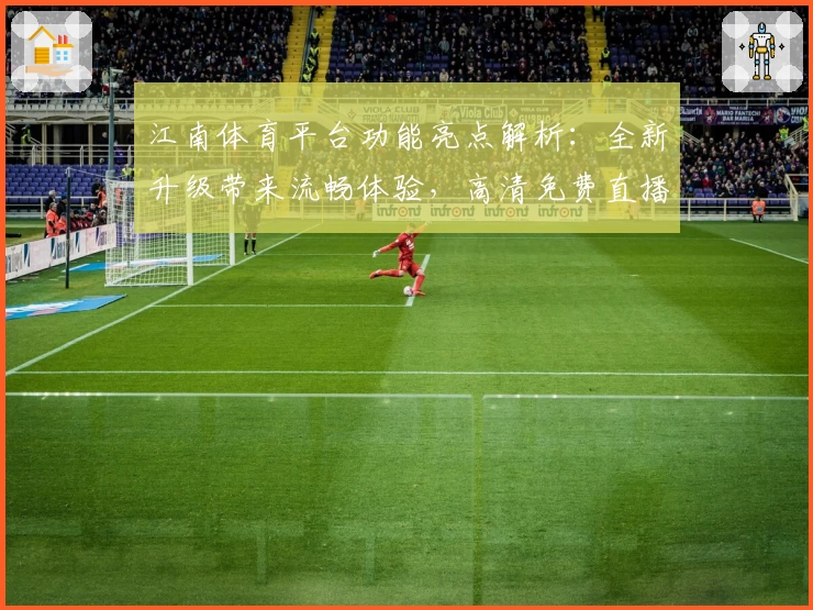 江南体育平台功能亮点解析：全新升级带来流畅体验，高清免费直播等你来试