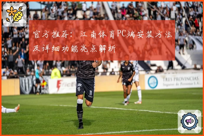 官方推荐：江南体育PC端安装方法及详细功能亮点解析