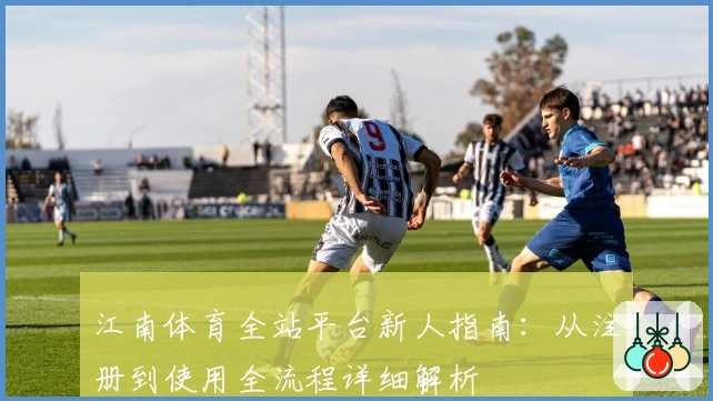 江南体育全站平台新人指南：从注册到使用全流程详细解析