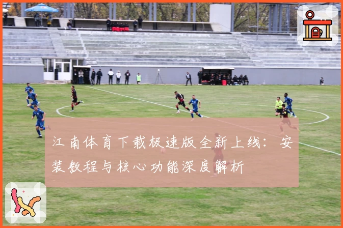 江南体育下载极速版全新上线：安装教程与核心功能深度解析