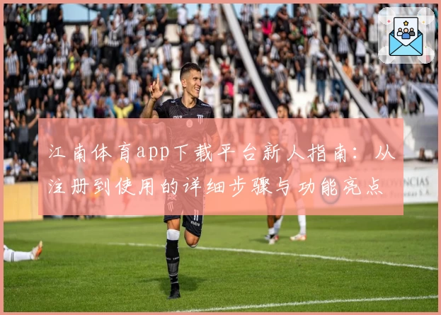江南体育app下载平台新人指南：从注册到使用的详细步骤与功能亮点解析