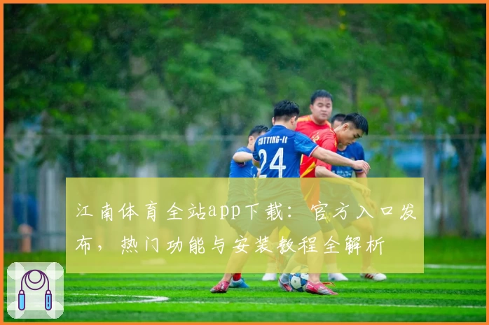 江南体育全站app下载:官方入口发布,热门功能与安装教程全解析
