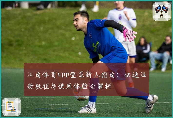 江南体育app登录新人指南：快速注册教程与使用体验全解析