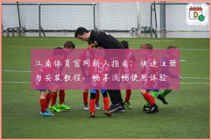 江南体育官网新人指南:快速注册与安装教程,畅享流畅使用体验