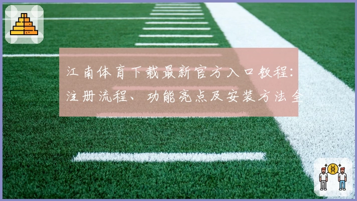 江南体育下载最新官方入口教程：注册流程、功能亮点及安装方法全解析