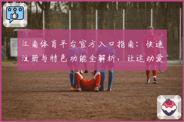江南体育平台官方入口指南：快速注册与特色功能全解析，让运动爱好者畅享全新体验