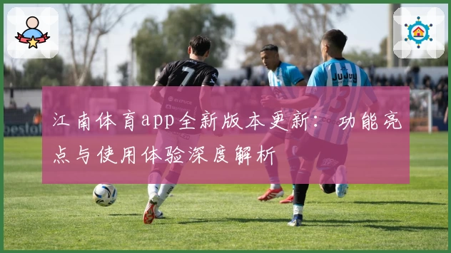 江南体育app全新版本更新：功能亮点与使用体验深度解析