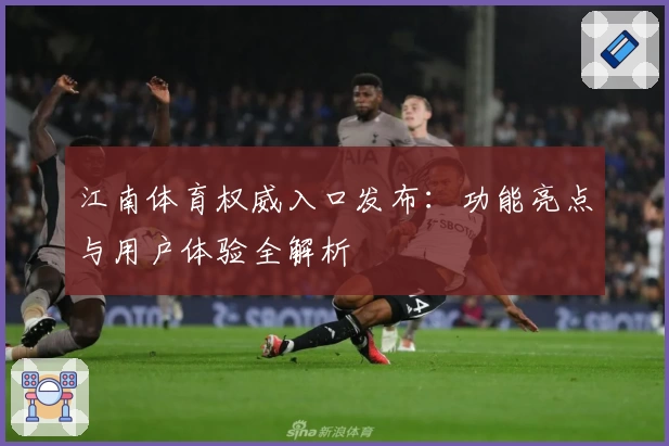 江南体育权威入口发布：功能亮点与用户体验全解析