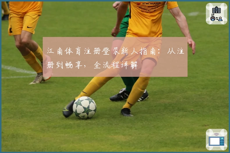 江南体育注册登录新人指南：从注册到畅享，全流程详解