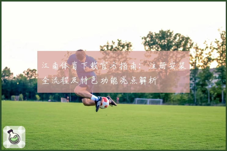 江南体育下载官方指南：注册安装全流程及特色功能亮点解析