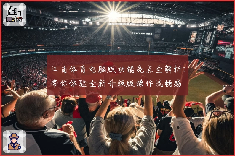 江南体育电脑版功能亮点全解析：带你体验全新升级版操作流畅感