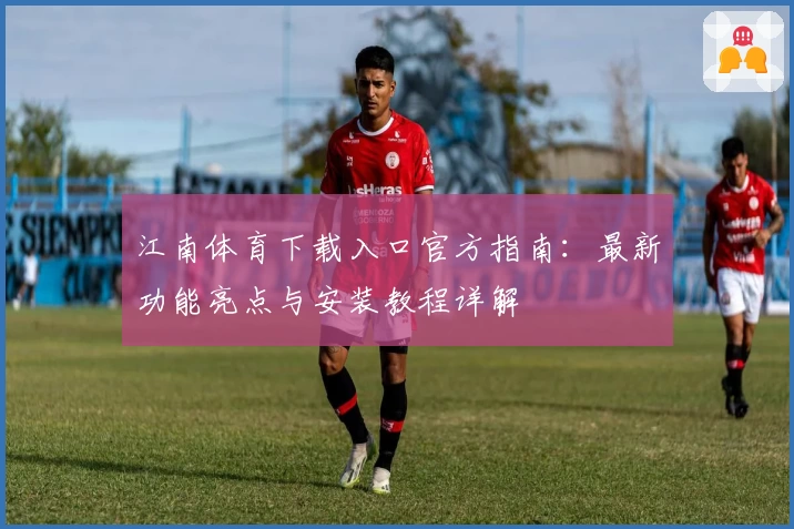 江南体育下载入口官方指南：最新功能亮点与安装教程详解