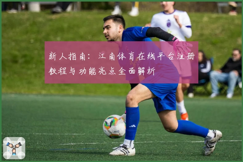 新人指南：江南体育在线平台注册教程与功能亮点全面解析