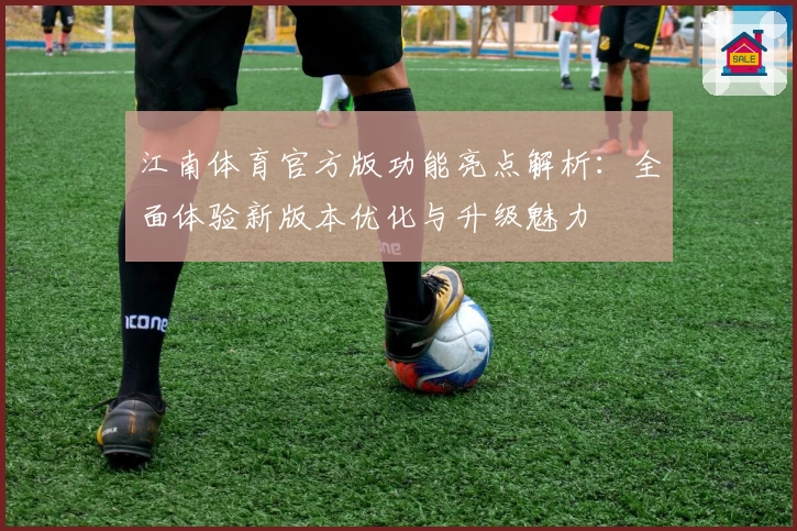 江南体育官方版功能亮点解析：全面体验新版本优化与升级魅力