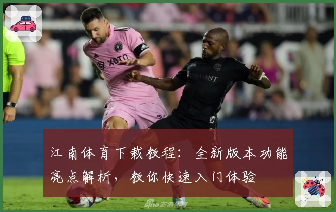 江南体育下载教程：全新版本功能亮点解析，教你快速入门体验