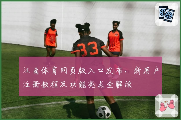 江南体育网页版入口发布，新用户注册教程及功能亮点全解读