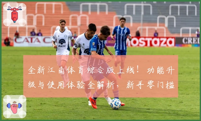 全新江南体育综合版上线!功能升级与使用体验全解析,新手零门槛入门指南